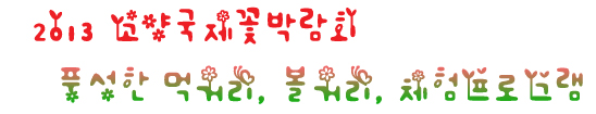 2013 <b>고양국제꽃박람회</b> - 풍성한 먹거리, 볼거리, 체험프로그램