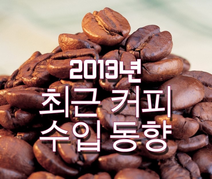  [커피공부]국내 커피수입동향 2013/ 최근 커피수입동향/ 커피샤이가이