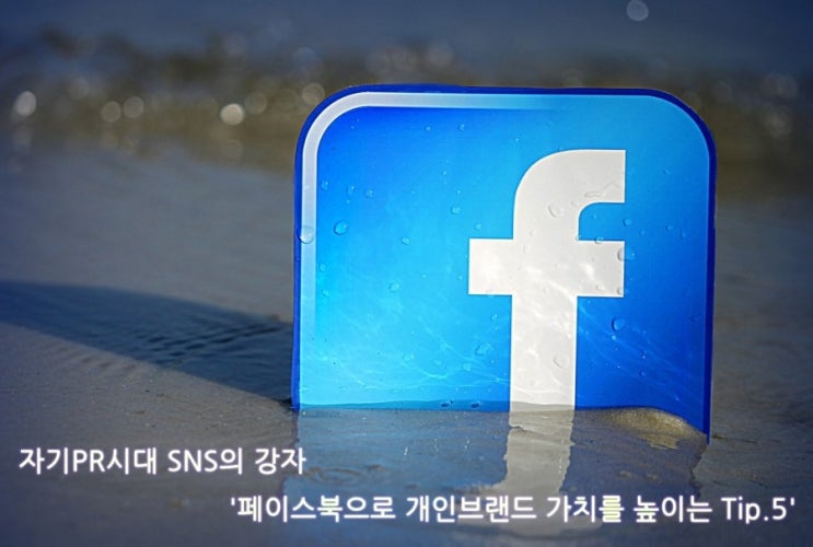 자기 PR시대 SNS의 강자 '페이스북으로 개인브랜드 가치를 높이는 Tip.5'