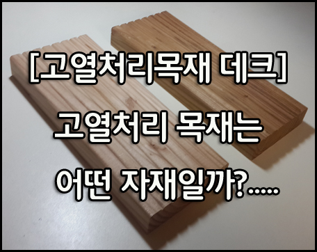 [고열처리목재] 고열처리 목재를 아시나요?...