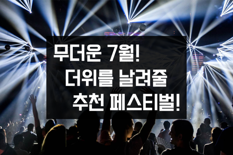 무더운 7월 더위를 날려줄 추천 페스티벌! 무더운 7월 더위를 날려줄 추천 페스티벌!