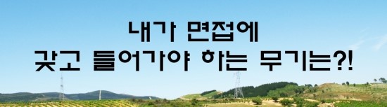  면접의 신 - 내가 면접에 갖고 들어가야 하는 무기는?!