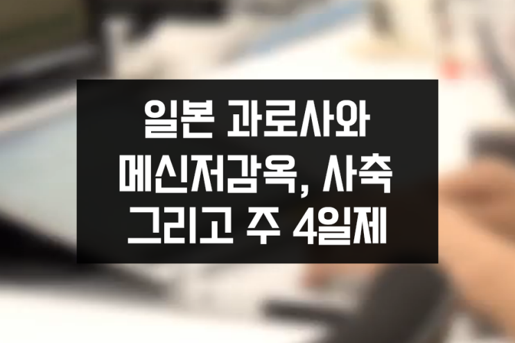 일본 과로사와 메신저감옥, 사축 등 우리나라 과로문제 그리고 주 4일제 근무 일본 과로사와 메신저감옥, 사축 등 우리나라 과로문제 그리고 주 4일제 근무