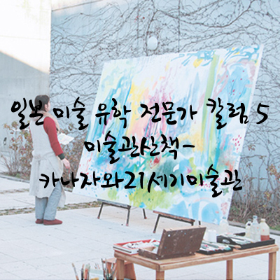  ⑤ 일본 미술관 산책 2. 카나자와21세기미술관