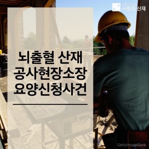  뇌출혈 산재 공사현장소장 요양신청사건 【과로사 산재사건 수행기】