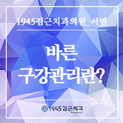  1945김근치과에서 알려드리는 바른 구강관리방법