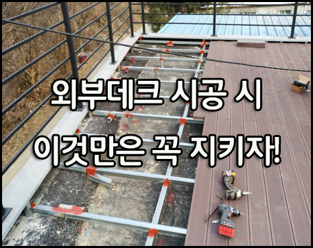  외부데크 시공, 이것만은 꼭 지키자~!