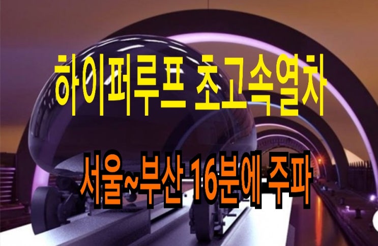  하이퍼루프(hyperloop) 초고속 열차 서울~부산 16분에 주파 현실화 될까?