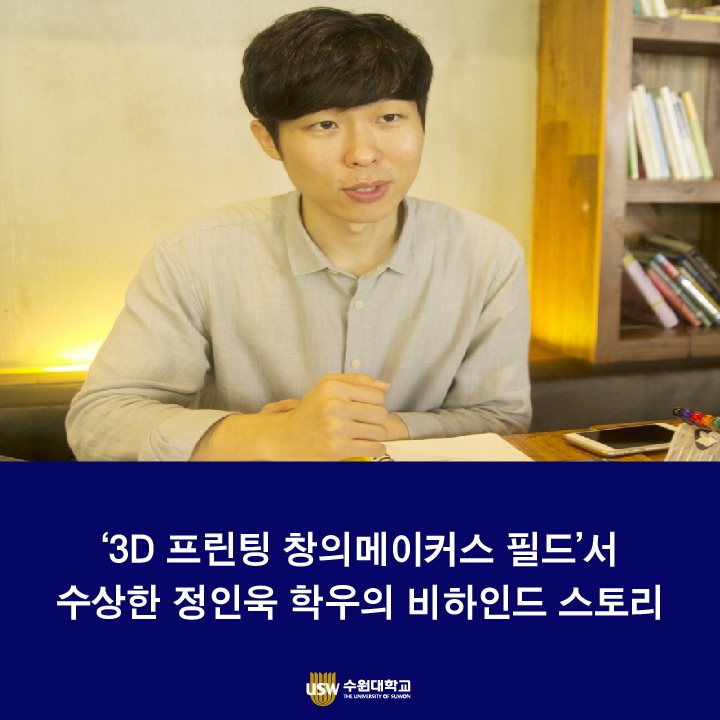  상상을 현실로! '3D프린팅 창의메이커스 필드'에 수상한 정인욱 학우의 비하인드 스토리