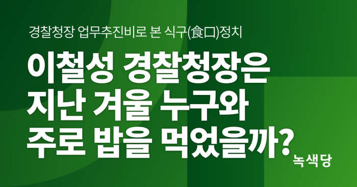  [논평] 이철성 경찰청장은 지난 겨울 누구와 주로 밥을 먹었을까?