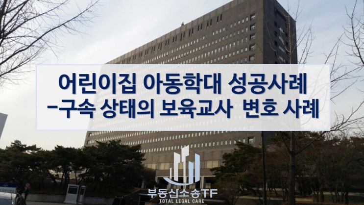  어린이집 아동학대 성공 사례-구속 상태의 보육교사 변호 사례 소개
