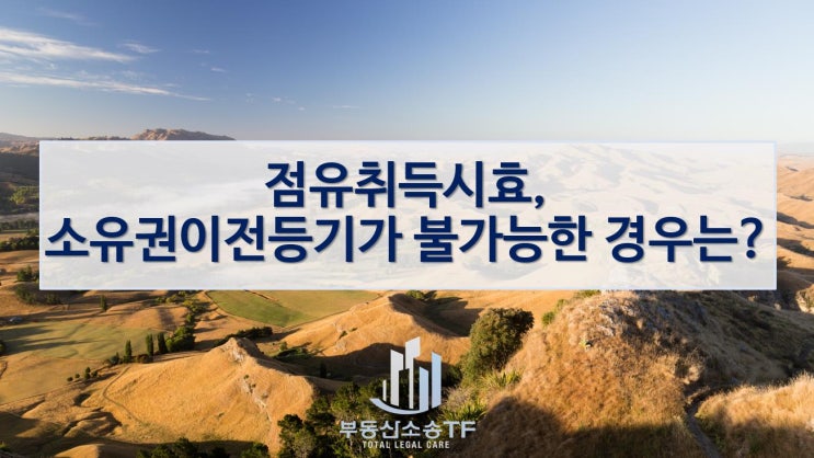  점유취득시효 완성! 그러나 소유권이전등기가 불가능한 경우는?