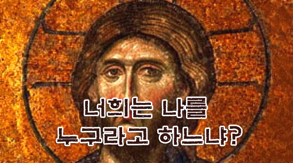 너희는 나를 누구라고 하느냐? 너희는 나를 누구라고 하느냐?