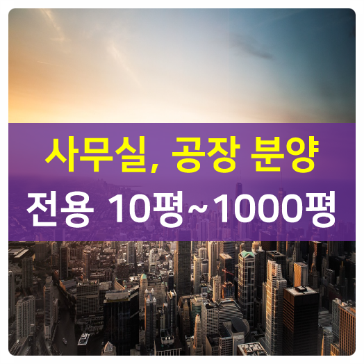 [실수요입주자 아파트형 공장 분양]전용기준 10평~1000평, 쾌적하고 활용성, 수요 좋은 소형사무실~중대형 사무실