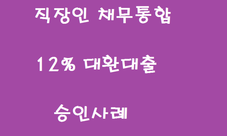  직장인 채무통합 현금서비스 카드론 12%  저금리 대환대출 승인사례