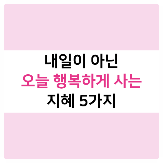  내일이 아닌 오늘 행복하게 사는 지혜 5가지
