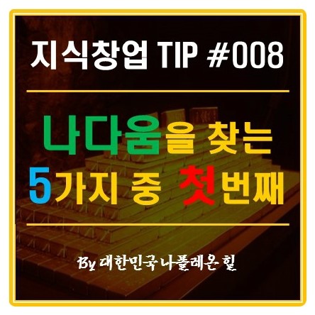  1인 지식 창업 Tip - 나다움을 찾는 5가지 방법 중 첫 번째