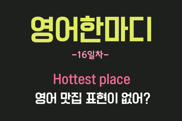  [영어관용구] 16. Hottest place. 맛집이 영어로 뭐예요?