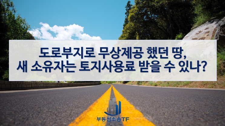  미불용지 부당이득반환청구, 도로부지로 무상제공 했던 땅의 새 소유자는 도로사용료 받을 수 있나?