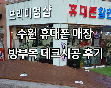 수원 이의동 휴대폰 매장 방부목 데크시공 후기!