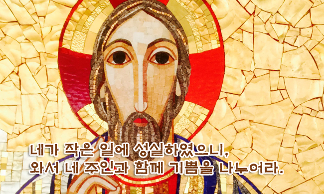 네가 작은 일에 성실하였으니, 와서 네 주인과 함께 기쁨을 나누어라. 네가 작은 일에 성실하였으니, 와서 네 주인과 함께 기쁨을 나누어라.