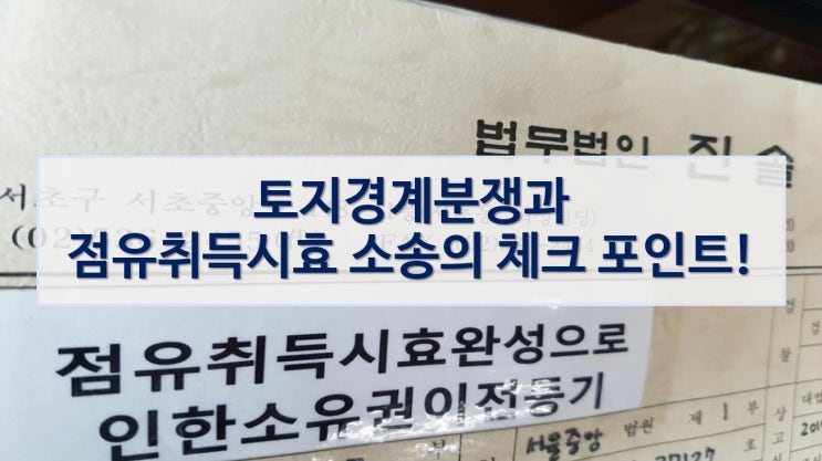  토지경계분쟁과 점유취득시효 소송의 체크 포인트!