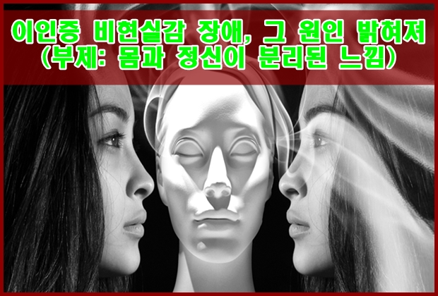  이인증 비현실감 장애, 그 원인 밝혀져.(부제: 몸과 정신이 분리된 느낌)