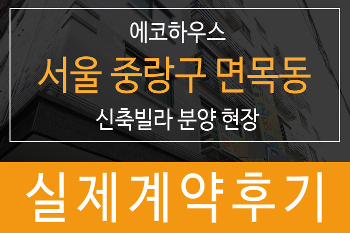  에코하우스 계약 사례 서울 중랑구 면목동 신축빌라 분양 현장 후기