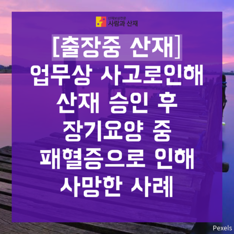  [출장 산재(패혈증, 장기요양 산재)] 사고로 산재 승인 후 장기 요양 중 패혈증으로 사망