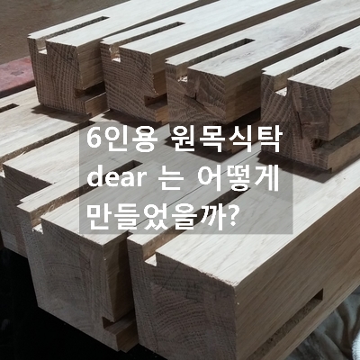  6인용 원목식탁 dear는 어떻게 만들어졌을까?