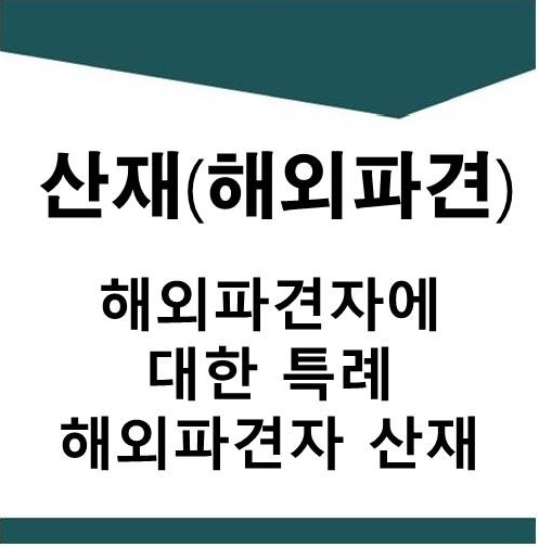  해외파견자에 대한 특례 산재법 (해외파견자,해외출장자,해외파견 재해)