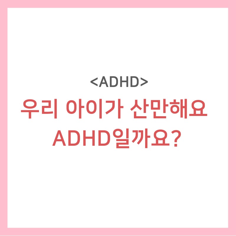 산만한 우리 아이 진짜 ADHD인가? - 주의력결핍 과잉행동장애