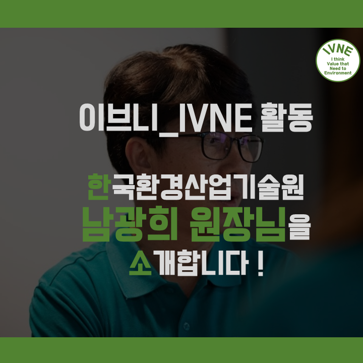  [한국환경산업기술원 서포터즈 : IVNE] 한국환경산업기술원의 남광희 원장님을 소개합니다 !