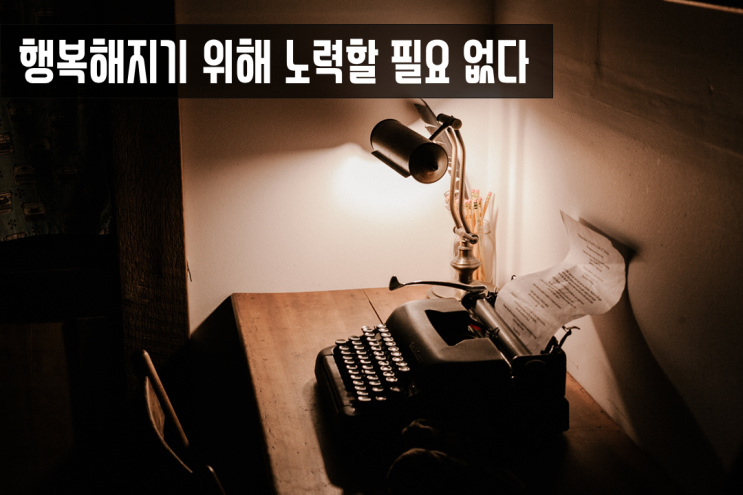  생각 그릇_행복해지기 위해서 노력할 필요 없다