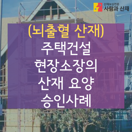  [뇌출혈 산재] 주택건설 현장소장의 산재 요양 승인사례
