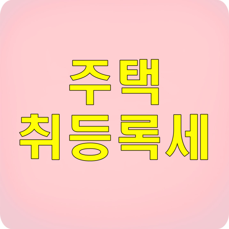  주택 취등록세 알아볼까요?