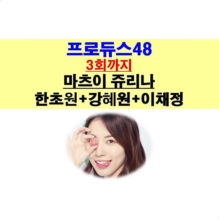 프로듀스48 3회까지::마츠이 쥬리나+한초원+강혜원+이채정