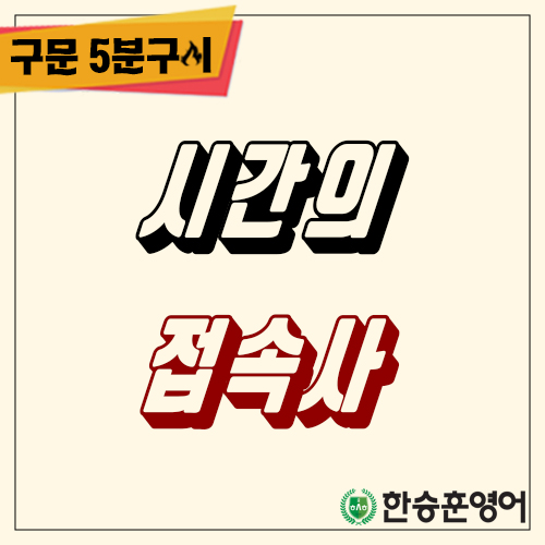 [구문5분구이] 시간의 접속사 (한승훈영어, 한승영어학원)