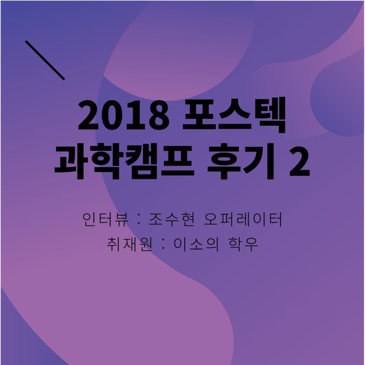  [2018 포스텍 과학캠프 (SUMMER)] 후기 2, 이소의 참가자 (인터뷰 : 조수현 오퍼레이터)