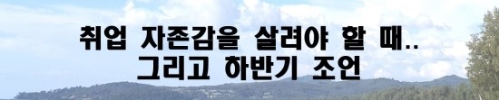  [2018 여름 13] 취업 자존감을 살려야 할 때.. 그리고 하반기 조언