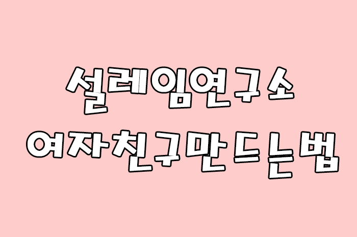  여자친구만드는법, 연애못하는남자가 꼭 알아야하는 것!