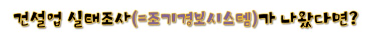  건설업 실태조사(=조기경보시스템)가 나왔다면?