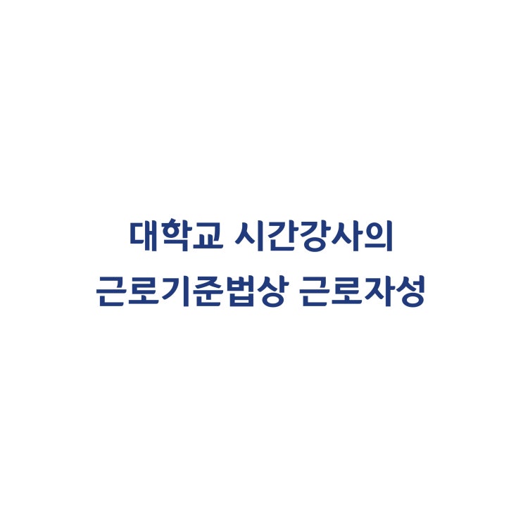  [2005두13018,13025(병합)] 대학교 시간강사가 근로자에 해당한다고 판단한 사례(2007년 3월)