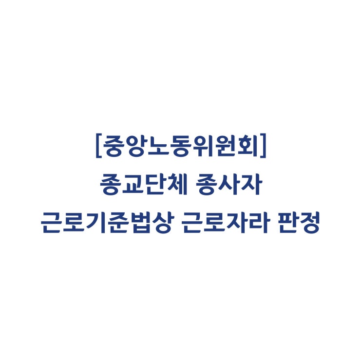 [중앙노동위원회] 종교단체 종사자라고 하더라도 근로기준법상 근로자라고 판정한 사례(2018년 4월)