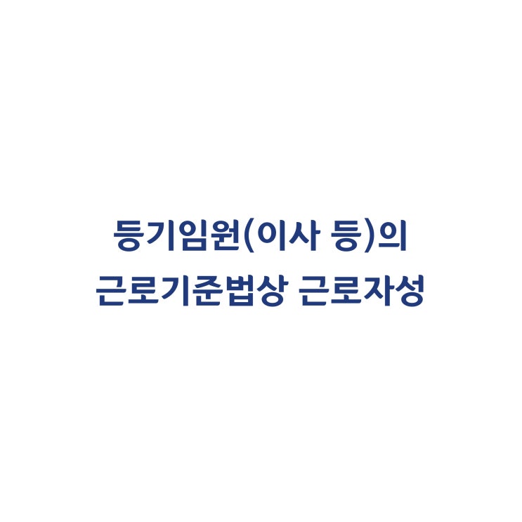  [2002다64681] 등기임원(이사 등)이 근로기준법상 근로자에 해당하는지 여부의 판단 기준(2003년 9월)
