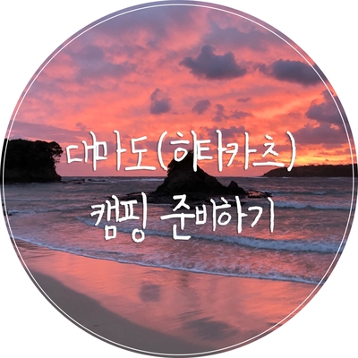  [일본 대마도] 대마도 1박 2일 캠핑여행 준비(니나호 예약, 렌터카 예약, 미우다 캠핑장 예약, 캠핑 준비물)