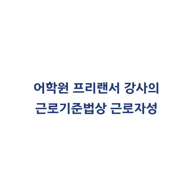  [2017나2019966] 어학원 프리랜서 강사는 근로기준법상 근로자에 해당한다고 판단한 사례(2017년 11월)