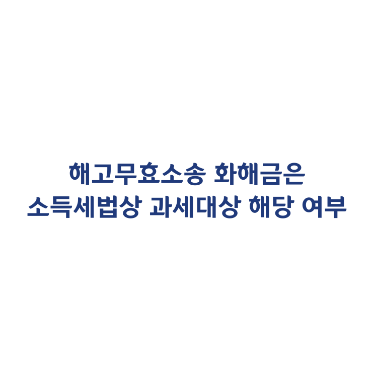 [2017나2073137] 해고무효소송 화해금은 분쟁해결금으로서 소득세법상 과세대상에 해당하지 않는다(2018년 5월).