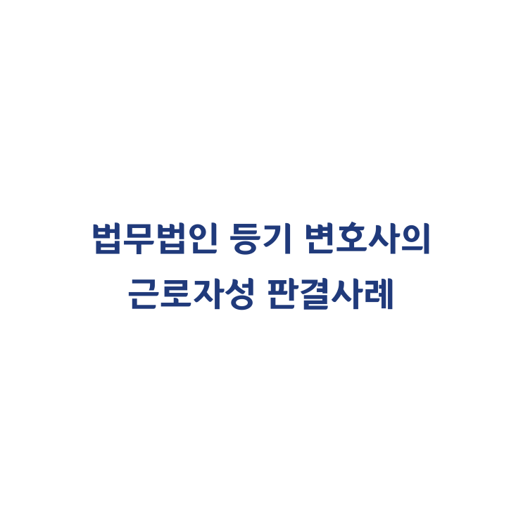  [2012다77006] 법무법인 구성원으로 등기되었다가 퇴직한 변호사를 근로자에 해당한다고 판결한 사례(2012년 12월)