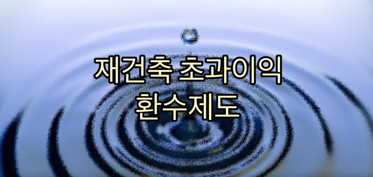 [부동산] 재건축 초과이익 환수제도에 대해 알아보자!